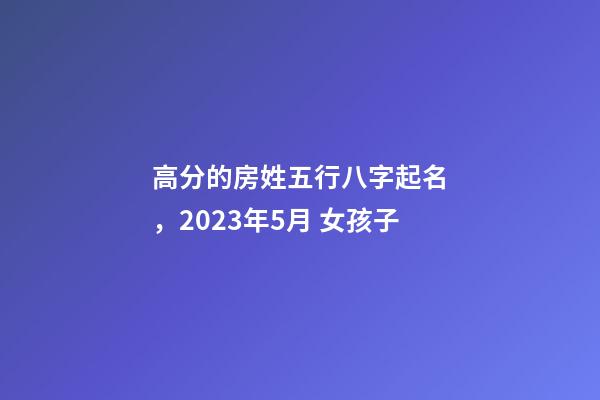 高分的房姓五行八字起名，2023年5月 女孩子